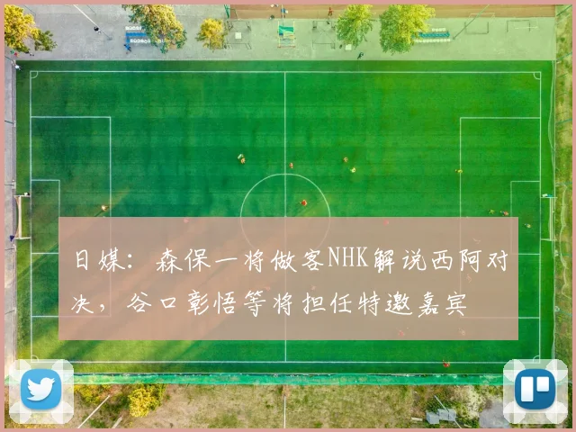 日媒：森保一将做客NHK解说西阿对决，谷口彰悟等将担任特邀嘉宾